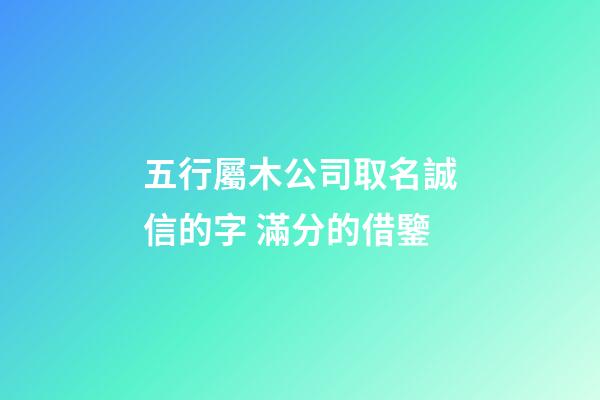 五行屬木公司取名誠信的字 滿分的借鑒-第1張-公司起名-玄機派